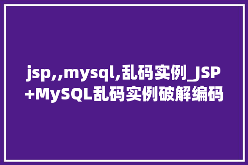jsp,,mysql,乱码实例_JSP+MySQL乱码实例破解编码难题，轻松实现数据交互