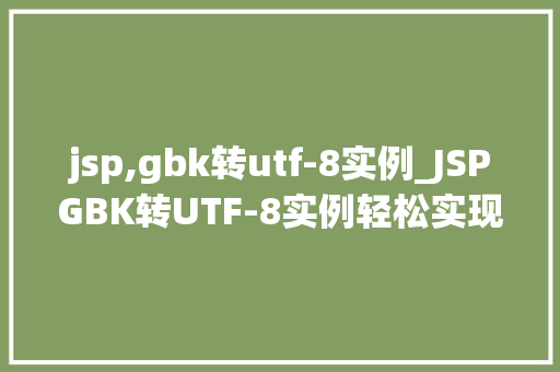 jsp,gbk转utf-8实例_JSPGBK转UTF-8实例轻松实现字符编码转换
