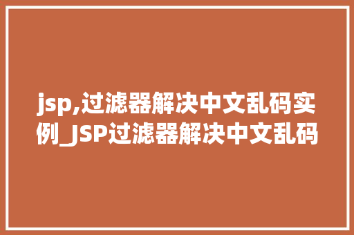 jsp,过滤器解决中文乱码实例_JSP过滤器解决中文乱码实例轻松应对跨域编码问题