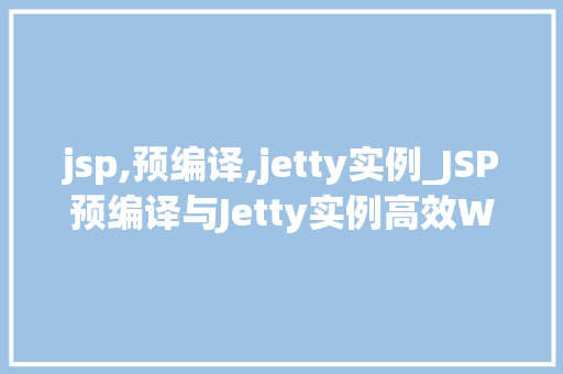 jsp,预编译,jetty实例_JSP预编译与Jetty实例高效Web开发之路 第1张 jsp,预编译,jetty实例_JSP预编译与Jetty实例高效Web开发之路 第1张