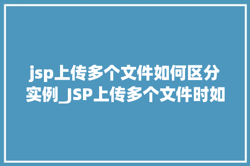 jsp上传多个文件如何区分实例_JSP上传多个文件时如何区分不同实例适用方法大