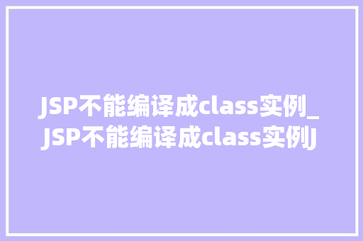 JSP不能编译成class实例_JSP不能编译成class实例JSP的运行原理及解决方法