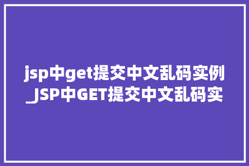 jsp中get提交中文乱码实例_JSP中GET提交中文乱码实例及解决方法