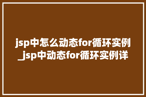 jsp中怎么动态for循环实例_jsp中动态for循环实例详解轻松实现复杂逻辑 第1张 jsp中怎么动态for循环实例_jsp中动态for循环实例详解轻松实现复杂逻辑 第1张