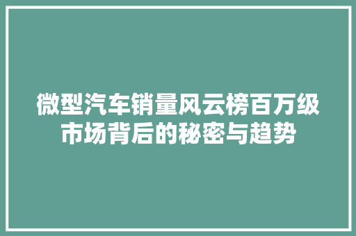 微型汽车销量风云榜百万级市场背后的秘密与趋势  第1张