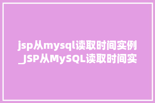 jsp从mysql读取时间实例_JSP从MySQL读取时间实例实现高效的时间数据展示 第1张 jsp从mysql读取时间实例_JSP从MySQL读取时间实例实现高效的时间数据展示 第1张
