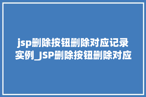 jsp删除按钮删除对应记录实例_JSP删除按钮删除对应记录实例实战与代码分享
