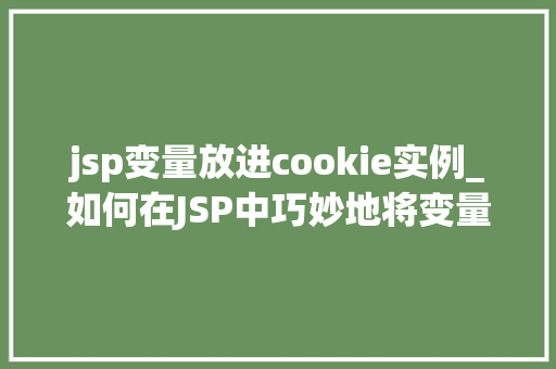 jsp变量放进cookie实例_如何在JSP中巧妙地将变量存入Cookie实例与方法分享 第1张 jsp变量放进cookie实例_如何在JSP中巧妙地将变量存入Cookie实例与方法分享 第1张