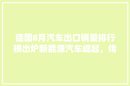 德国8月汽车出口销量排行榜出炉新能源汽车崛起，传统车企转型加速  第1张