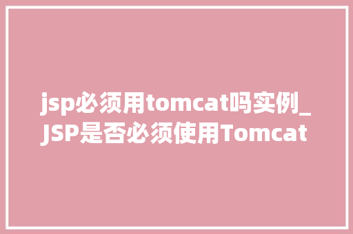 jsp必须用tomcat吗实例_JSP是否必须使用Tomcat实例 第1张 jsp必须用tomcat吗实例_JSP是否必须使用Tomcat实例 第1张