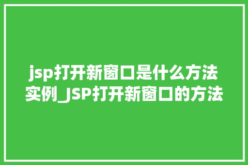 jsp打开新窗口是什么方法实例_JSP打开新窗口的方法实例详解实现跨页操作的最佳方法 第1张 jsp打开新窗口是什么方法实例_JSP打开新窗口的方法实例详解实现跨页操作的最佳方法 第1张