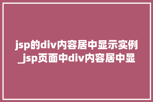 jsp的div内容居中显示实例_jsp页面中div内容居中显示实例详解与实战方法  第1张