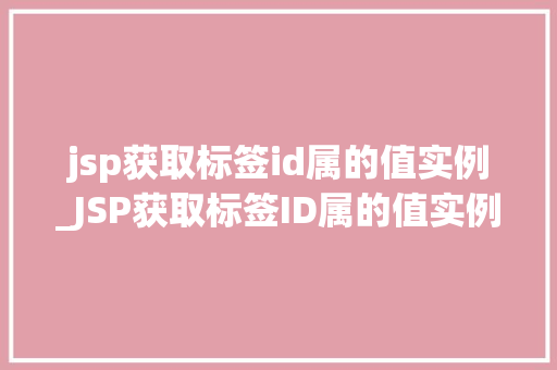 jsp获取标签id属的值实例_JSP获取标签ID属的值实例详解实战方法与例子分析