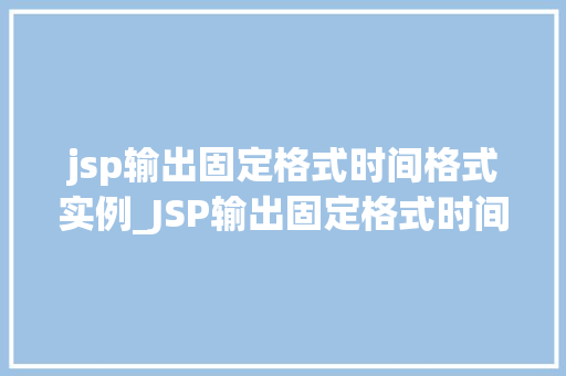 jsp输出固定格式时间格式实例_JSP输出固定格式时间格式实例实战与代码演示 第1张 jsp输出固定格式时间格式实例_JSP输出固定格式时间格式实例实战与代码演示 第1张