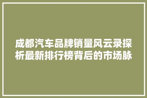 成都汽车品牌销量风云录探析最新排行榜背后的市场脉动