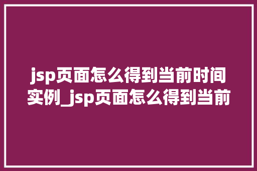 jsp页面怎么得到当前时间实例_jsp页面怎么得到当前时间实例全攻略 第1张 jsp页面怎么得到当前时间实例_jsp页面怎么得到当前时间实例全攻略 第1张