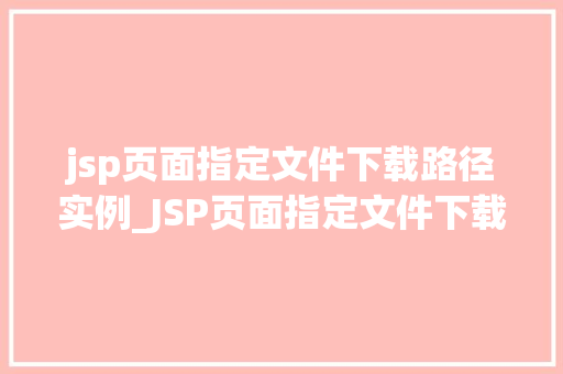 jsp页面指定文件下载路径实例_JSP页面指定文件下载路径实例详解轻松实现高效文件下载