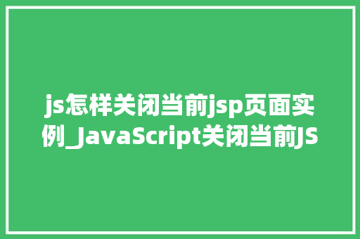 js怎样关闭当前jsp页面实例_JavaScript关闭当前JSP页面实例的适用方法