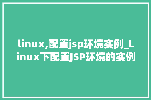 linux,配置jsp环境实例_Linux下配置JSP环境的实例教程从入门到精通