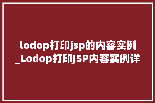 lodop打印jsp的内容实例_Lodop打印JSP内容实例详解轻松实现网页内容打印