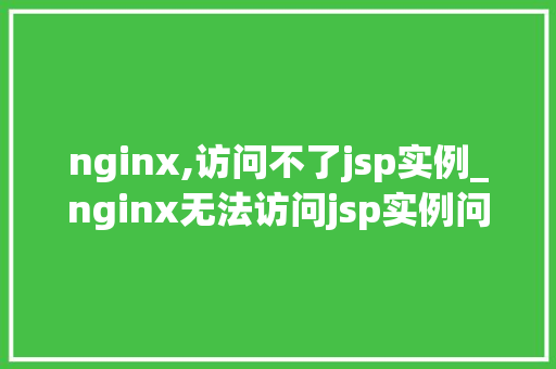nginx,访问不了jsp实例_nginx无法访问jsp实例问题排查与解决方法详解 第1张 nginx,访问不了jsp实例_nginx无法访问jsp实例问题排查与解决方法详解 第1张