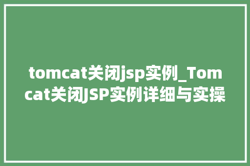tomcat关闭jsp实例_Tomcat关闭JSP实例详细与实操指南