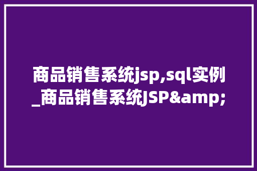 商品销售系统jsp,sql实例_商品销售系统JSP&SQL实例实战与操作指南