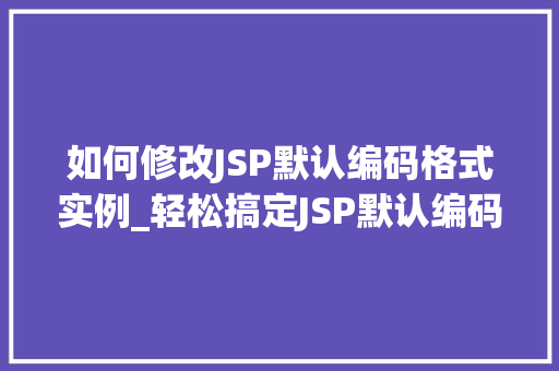 如何修改JSP默认编码格式实例_轻松搞定JSP默认编码格式修改实例与步骤详解