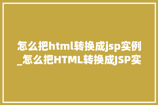 怎么把html转换成jsp实例_怎么把HTML转换成JSP实例实战攻略与例子分析