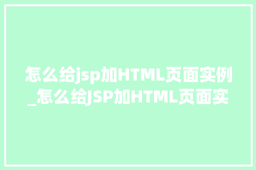 怎么给jsp加HTML页面实例_怎么给JSP加HTML页面实例轻松实现页面布局与内容展示