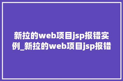 新拉的web项目jsp报错实例_新拉的web项目jsp报错实例排查与解决全过程