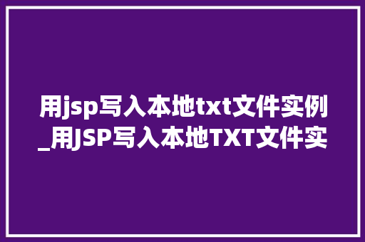 用jsp写入本地txt文件实例_用JSP写入本地TXT文件实例详解从入门到精通