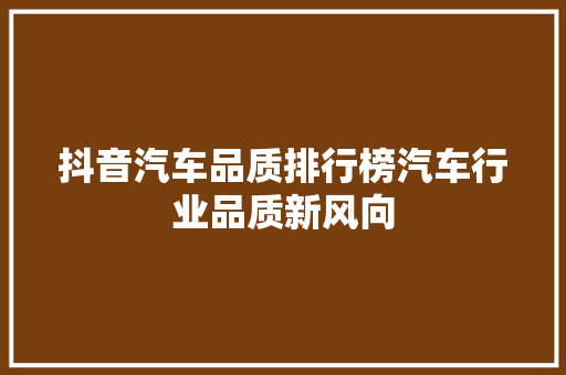 抖音汽车品质排行榜汽车行业品质新风向