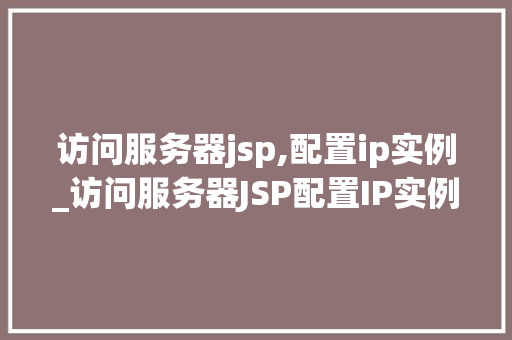 访问服务器jsp,配置ip实例_访问服务器JSP配置IP实例实战与经验分享