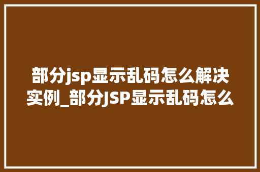 部分jsp显示乱码怎么解决实例_部分JSP显示乱码怎么办实例解决方法大