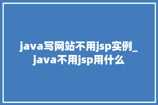 java写网站不用jsp实例_java不用jsp用什么 第1张 java写网站不用jsp实例_java不用jsp用什么 第1张