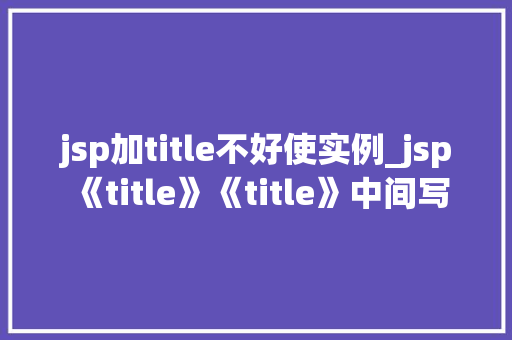 jsp加title不好使实例_jsp《title》《title》中间写