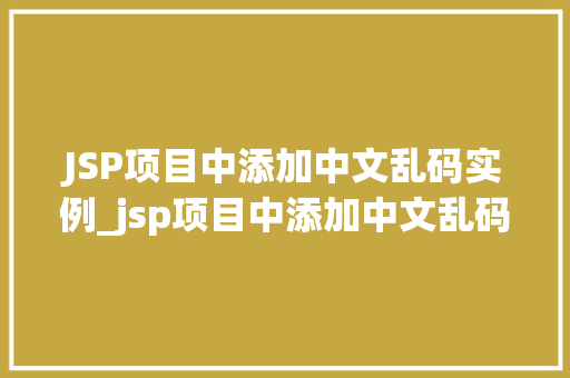 JSP项目中添加中文乱码实例_jsp项目中添加中文乱码实例怎么写