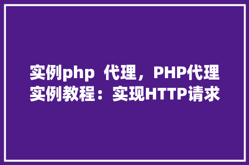 实例php 代理,PHP代理实例教程:实现HTTP请求转发与数据抓取