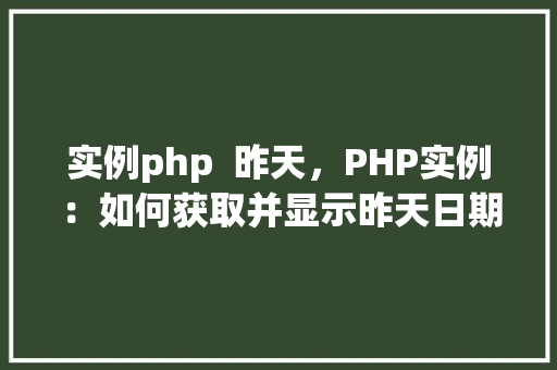 实例php 昨天,PHP实例:如何获取并显示昨天日期
