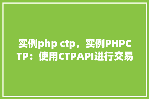 实例php ctp,实例PHPCTP:使用CTPAPI进行交易操作实战指南