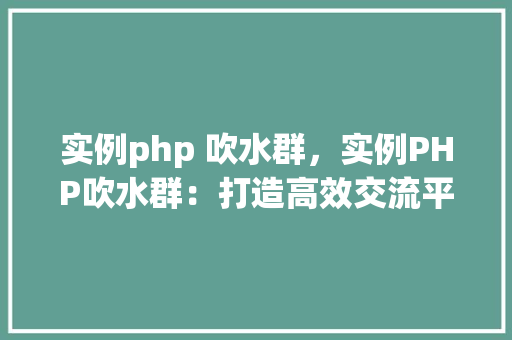 实例php 吹水群，实例PHP吹水群：打造高效交流平台的方法