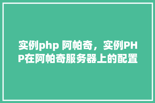 实例php 阿帕奇，实例PHP在阿帕奇服务器上的配置与运行