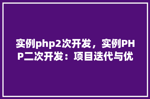 实例php2次开发,实例PHP二次开发:项目迭代与优化实例介绍 第1张 实例php2次开发,实例PHP二次开发:项目迭代与优化实例介绍 第1张