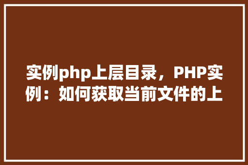 实例php上层目录,PHP实例:如何获取当前文件的上层目录路径 第1张 实例php上层目录,PHP实例:如何获取当前文件的上层目录路径 第1张