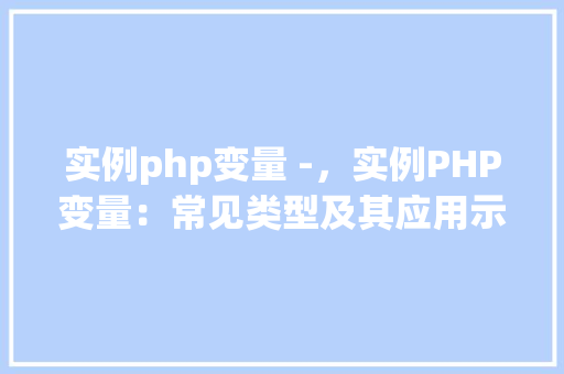 实例php变量 -,实例PHP变量:常见类型及其应用示例 第1张 实例php变量 -,实例PHP变量:常见类型及其应用示例 第1张