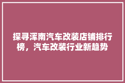 探寻浑南汽车改装店铺排行榜，汽车改装行业新趋势
