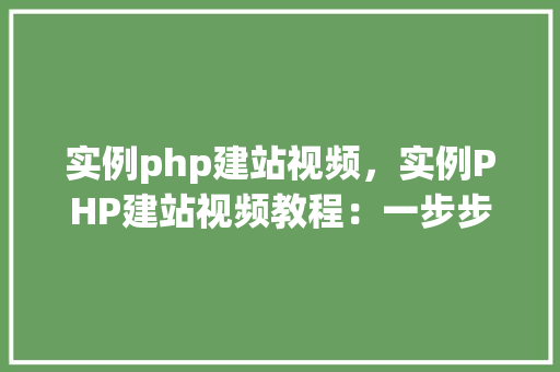 实例php建站视频，实例PHP建站视频教程：一步步教你搭建自己的网站