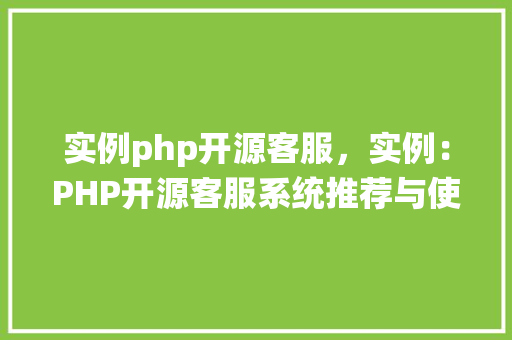 实例php开源客服,实例:PHP开源客服系统推荐与使用方法