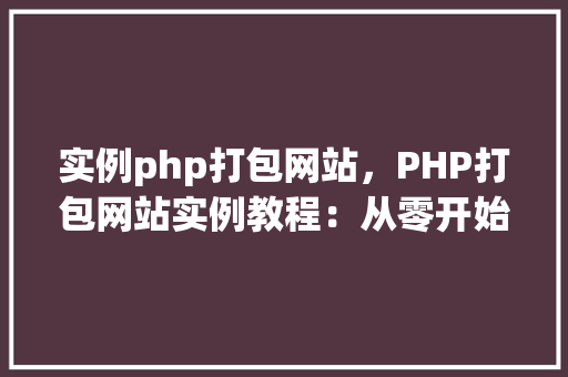 实例php打包网站,PHP打包网站实例教程:从零开始实现网站打包